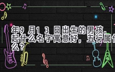 2020年9月13日出生的男孩,起什么名字寓意好,五行属什么?