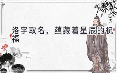 洛字取名,蕴藏着星辰的祝福