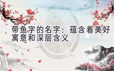 带鱼字的名字:蕴含着美好寓意和深层含义