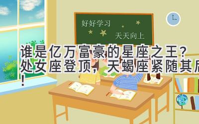 谁是亿万富豪的星座之王?处女座登顶,天蝎座紧随其后!