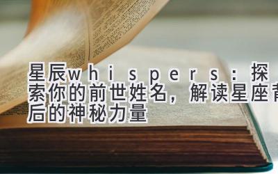 星辰 whispers:探索你的前世姓名,解读星座背后的神秘力量