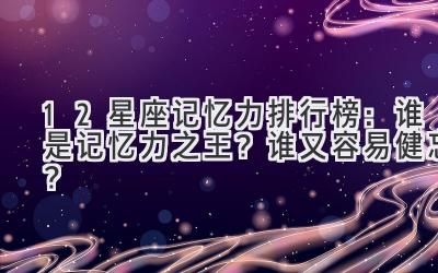 12星座记忆力排行榜:谁是记忆力之王?谁又容易健忘?