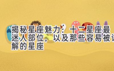 揭秘星座魅力:十二星座最迷人部位,以及那些容易被误解的星座