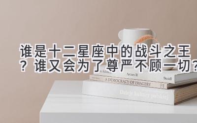谁是十二星座中的战斗之王?谁又会为了尊严不顾一切?