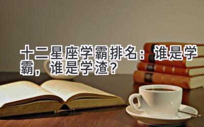 十二星座学霸排名:谁是学霸,谁是学渣?