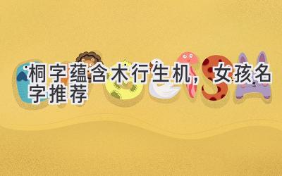   桐字蕴含木行生机，女孩名字推荐  