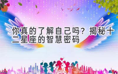 你真的了解自己吗?揭秘十二星座的智慧密码