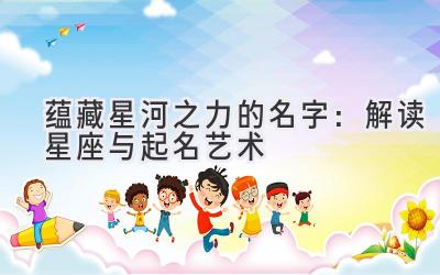  蕴藏星河之力的名字：解读星座与起名艺术 