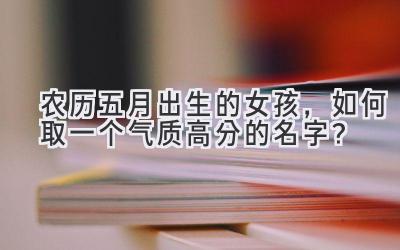 农历五月出生的女孩,如何取一个气质高分的名字?