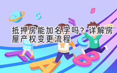 抵押房能加名字吗?详解房屋产权变更流程