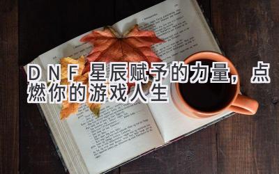 DNF: 星辰赋予的力量,点燃你的游戏人生