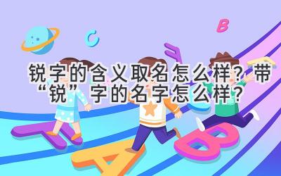 锐字的含义取名怎么样?带“锐”字的名字怎么样?