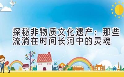 探秘非物质文化遗产:那些流淌在时间长河中的灵魂