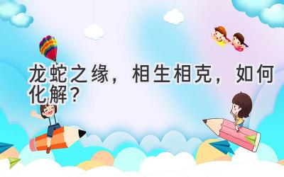 龙蛇之缘,相生相克,如何化解?