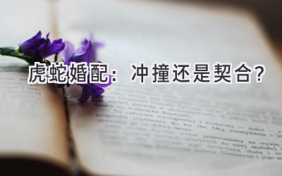 虎蛇婚配:冲撞还是契合?