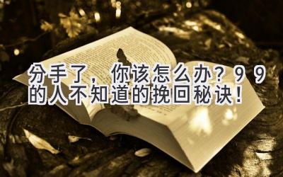  分手了，你该怎么办？99%的人不知道的挽回秘诀！ 