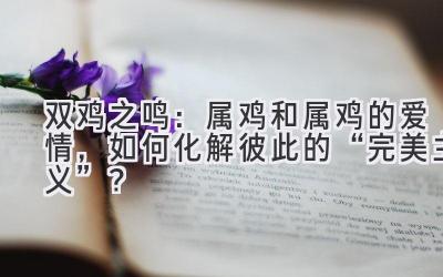 双鸡之鸣:属鸡和属鸡的爱情,如何化解彼此的“完美主义”?