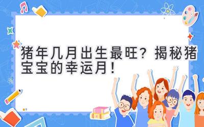 猪年几月出生最旺?揭秘猪宝宝的幸运月!