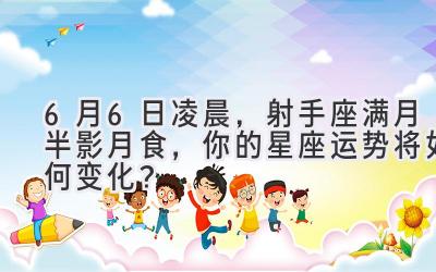 6月6日凌晨,射手座满月半影月食,你的星座运势将如何变化?