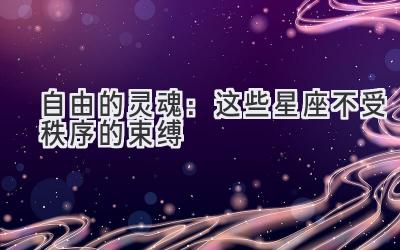 自由的灵魂:这些星座不受秩序的束缚