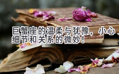 巨蟹座的温柔与犹豫,小心细节和关系的微妙!
