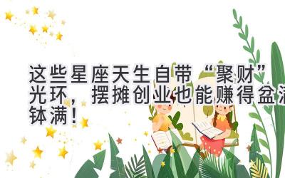这些星座天生自带“聚财”光环,摆摊创业也能赚得盆满钵满!