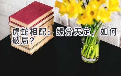 虎蛇相配:缘分天定,如何破局?