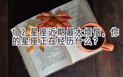 12星座近期最大烦恼,你的星座正在经历什么?