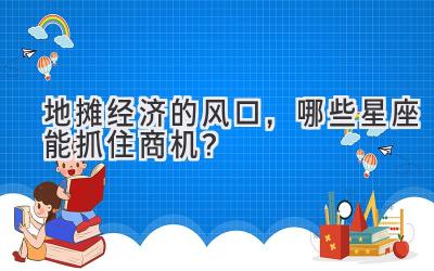 地摊经济的风口,哪些星座能抓住商机?