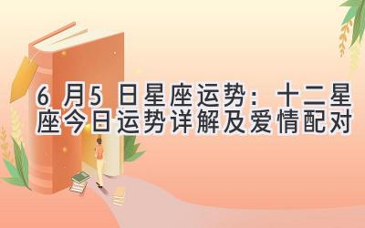  6月5日星座运势：十二星座今日运势详解及爱情配对 