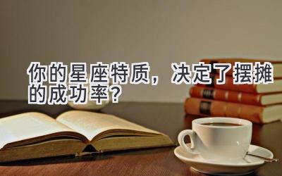你的星座特质,决定了摆摊的成功率?