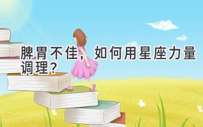 脾胃不佳,如何用星座力量调理?