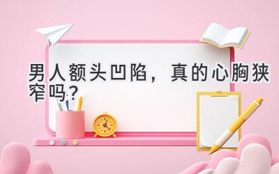 男人额头凹陷,真的心胸狭窄吗?