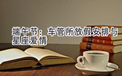 端午节:车管所放假安排与星座爱情