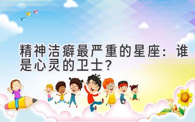 精神洁癖最严重的星座:谁是心灵的卫士?