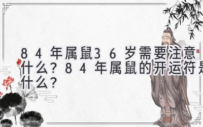 84年属鼠36岁需要注意什么?84年属鼠的开运符是什么?