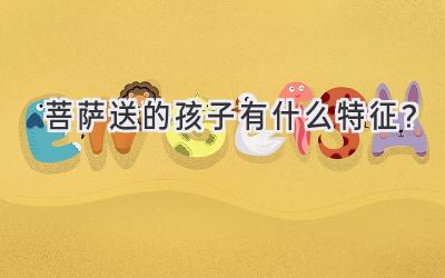 菩萨送的孩子有什么特征?