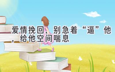 爱情挽回,别急着“逼”他,给他空间喘息