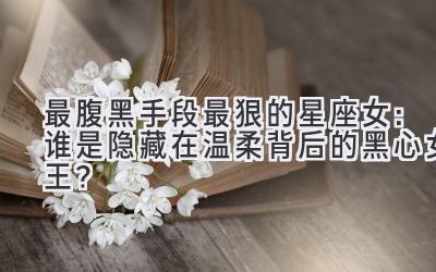 最腹黑手段最狠的星座女:谁是隐藏在温柔背后的黑心女王?