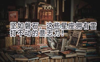 坚如磐石,这些星座拥有雷打不动的意志力!