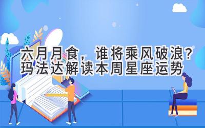 六月月食,谁将乘风破浪?玛法达解读本周星座运势