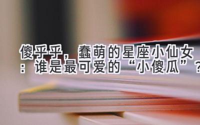 傻乎乎,蠢萌的星座小仙女:谁是最可爱的“小傻瓜”?