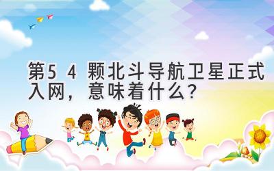  第54颗北斗导航卫星正式入网，意味着什么？ 
