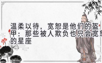 温柔以待,宽恕是他们的盔甲:那些被人欺负也只会宽恕的星座