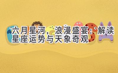 六月星河,浪漫盛宴:解读星座运势与天象奇观