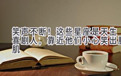 笑声不断!这些星座是天生喜剧人,靠近他们小心笑出腹肌