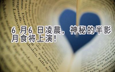 6月6日凌晨,神秘的半影月食将上演!