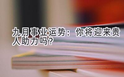 九月事业运势:你将迎来贵人助力吗?