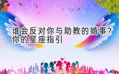 谁会反对你与助教的婚事?你的星座指引