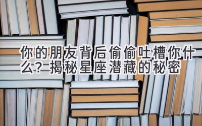你的朋友背后偷偷吐槽你什么?揭秘星座潜藏的秘密